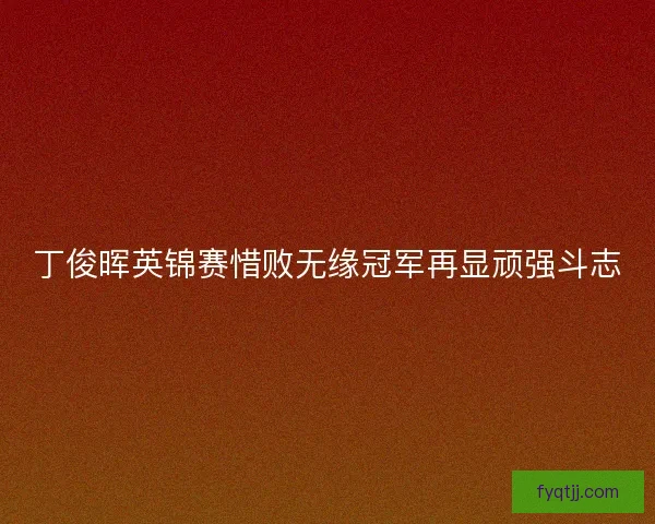 丁俊晖英锦赛惜败无缘冠军再显顽强斗志