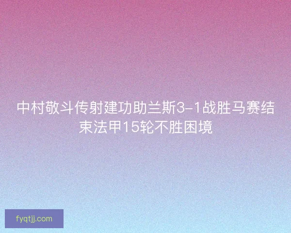 中村敬斗传射建功助兰斯3-1战胜马赛结束法甲15轮不胜困境