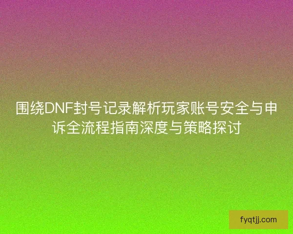 围绕DNF封号记录解析玩家账号安全与申诉全流程指南深度与策略探讨