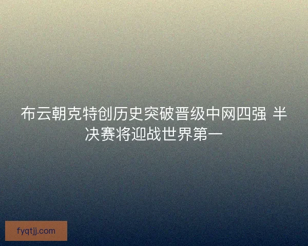 布云朝克特创历史突破晋级中网四强 半决赛将迎战世界第一