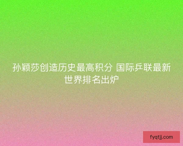 孙颖莎创造历史最高积分 国际乒联最新世界排名出炉