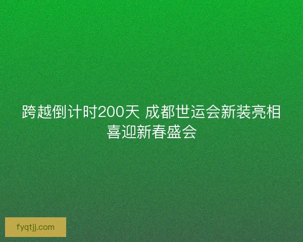跨越倒计时200天 成都世运会新装亮相喜迎新春盛会