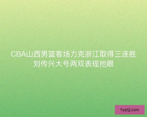 CBA山西男篮客场力克浙江取得三连胜刘传兴大号两双表现抢眼