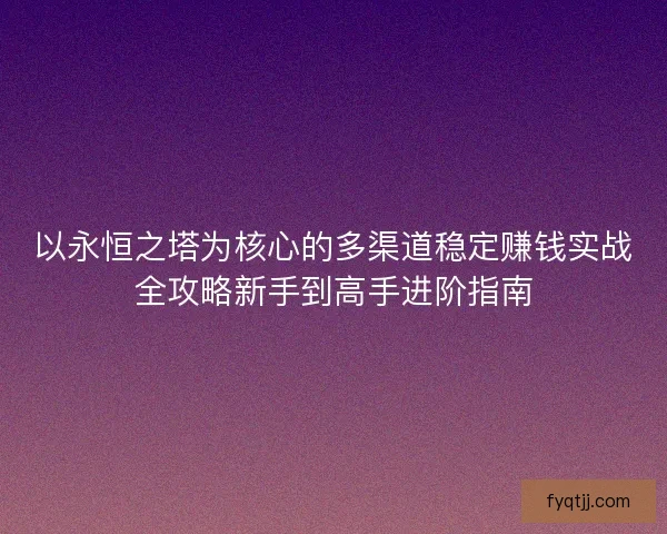 以永恒之塔为核心的多渠道稳定赚钱实战全攻略新手到高手进阶指南