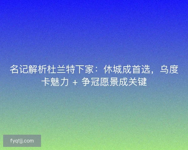 名记解析杜兰特下家：休城成首选，乌度卡魅力 + 争冠愿景成关键