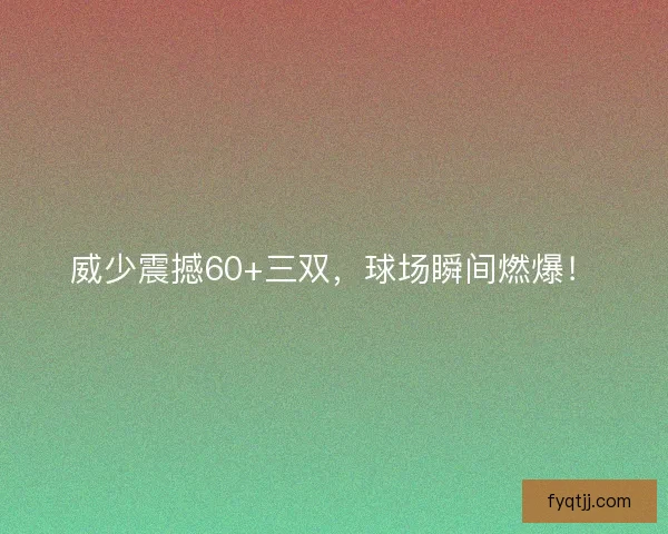 威少震撼60+三双，球场瞬间燃爆！