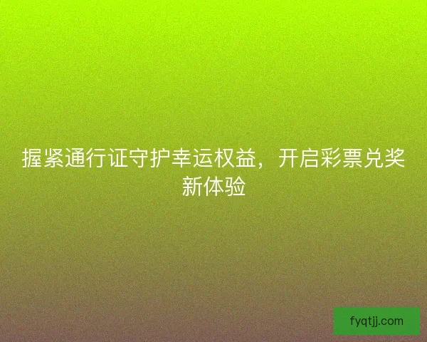 握紧通行证守护幸运权益，开启彩票兑奖新体验