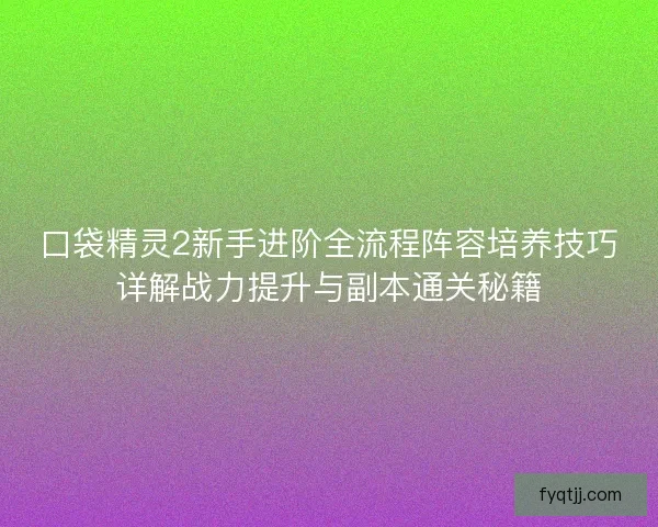 口袋精灵2新手进阶全流程阵容培养技巧详解战力提升与副本通关秘籍