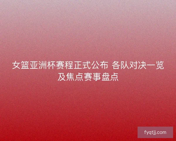女篮亚洲杯赛程正式公布 各队对决一览及焦点赛事盘点