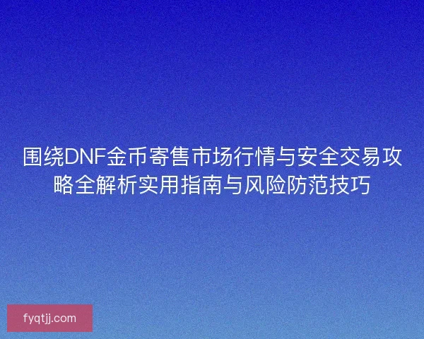 围绕DNF金币寄售市场行情与安全交易攻略全解析实用指南与风险防范技巧