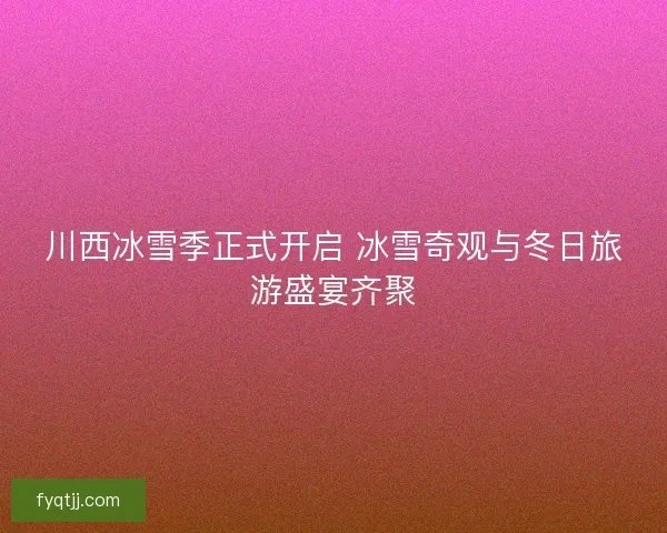川西冰雪季正式开启 冰雪奇观与冬日旅游盛宴齐聚