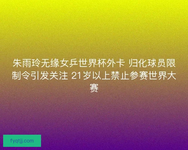 朱雨玲无缘女乒世界杯外卡 归化球员限制令引发关注 21岁以上禁止参赛世界大赛