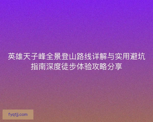英雄天子峰全景登山路线详解与实用避坑指南深度徒步体验攻略分享